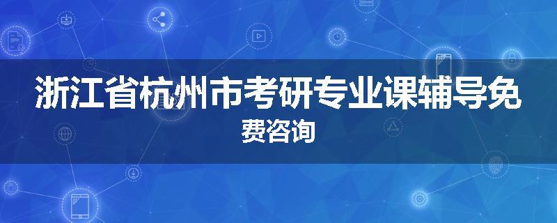 浙江省杭州市考研专业课辅导免费咨询
