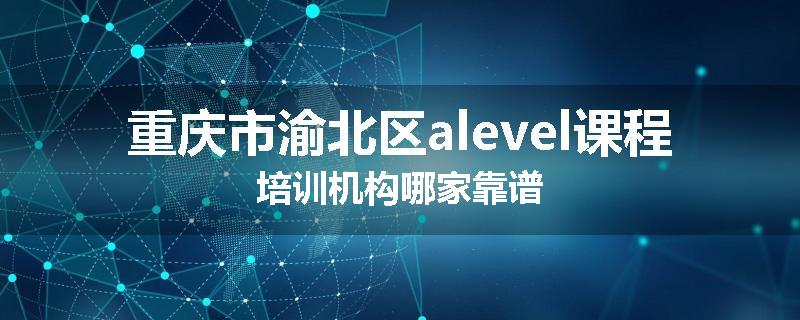 重庆市渝北区alevel课程培训机构哪家靠谱