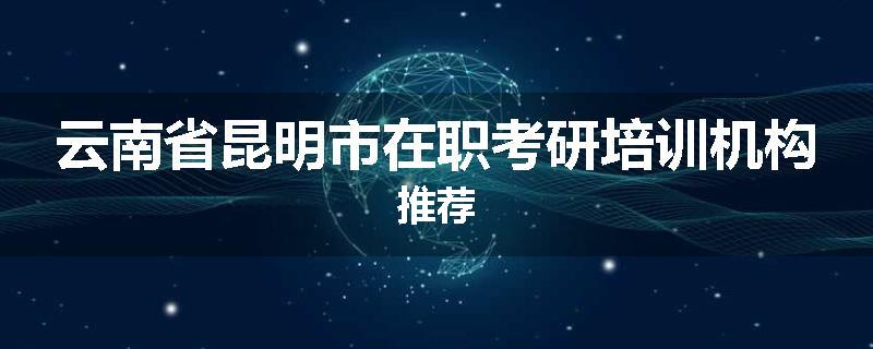 云南省昆明市在职考研培训机构推荐