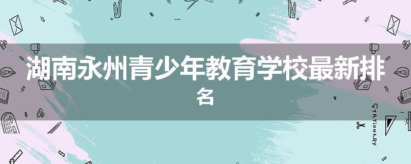 湖南永州青少年教育学校最新排名