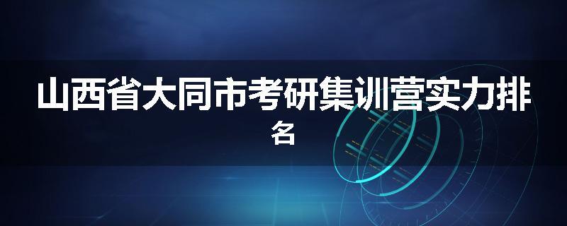 山西省大同市考研集训营实力排名