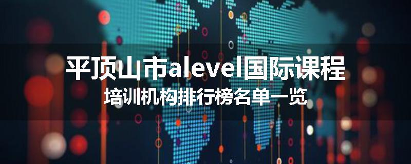 平顶山市alevel国际课程培训机构排行榜名单一览
