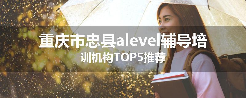 重庆市忠县alevel辅导培训机构TOP5推荐