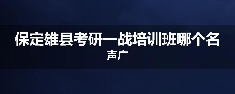 保定雄县考研一战培训班哪个名声广