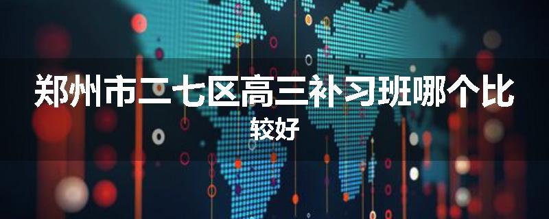 郑州市二七区高三补习班哪个比较好