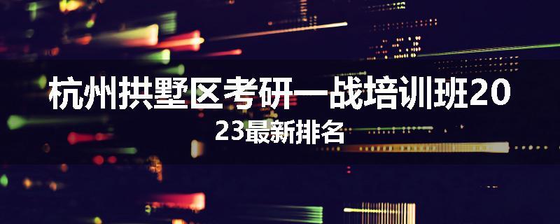 杭州拱墅区考研一战培训班2023最新排名