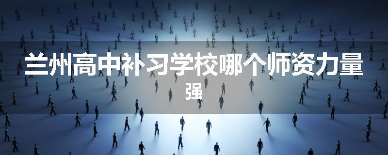 兰州高中补习学校哪个师资力量强