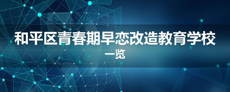和平区青春期早恋改造教育学校一览