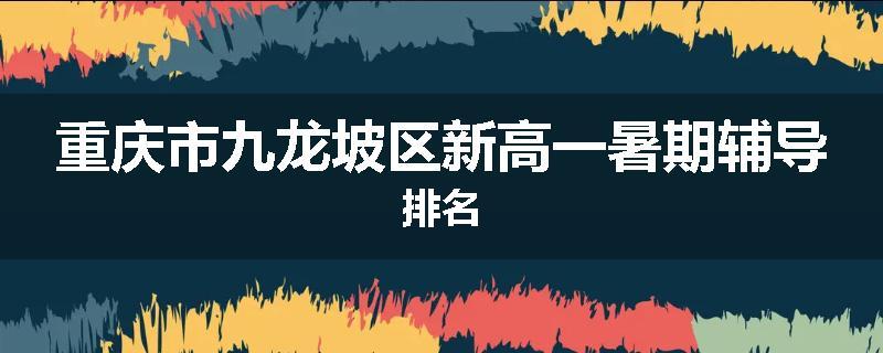 重庆市九龙坡区新高一暑期辅导排名