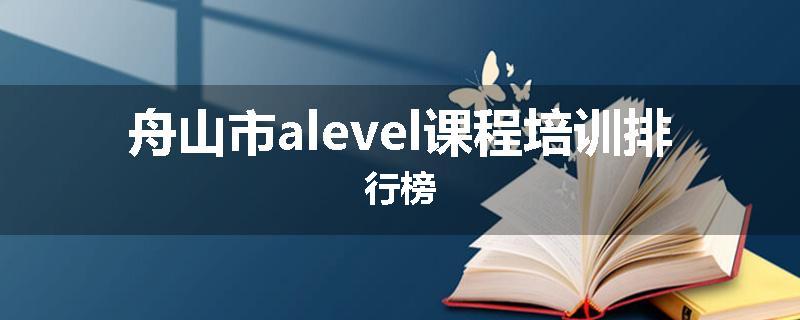 舟山市alevel课程培训排行榜