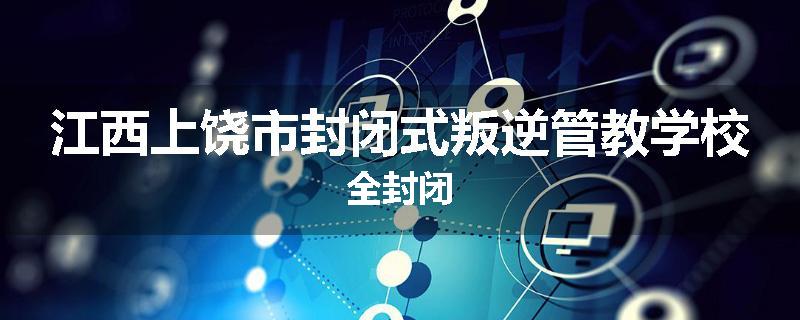 江西上饶市封闭式叛逆管教学校全封闭