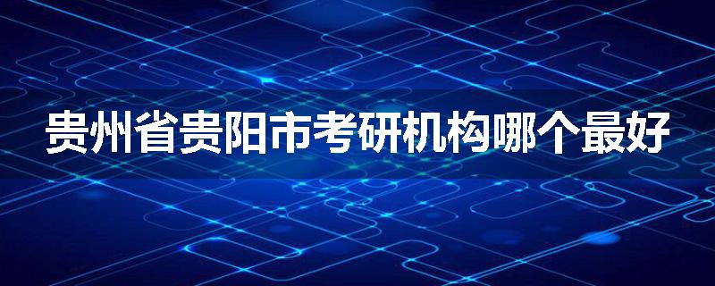 贵州省贵阳市考研机构哪个最好
