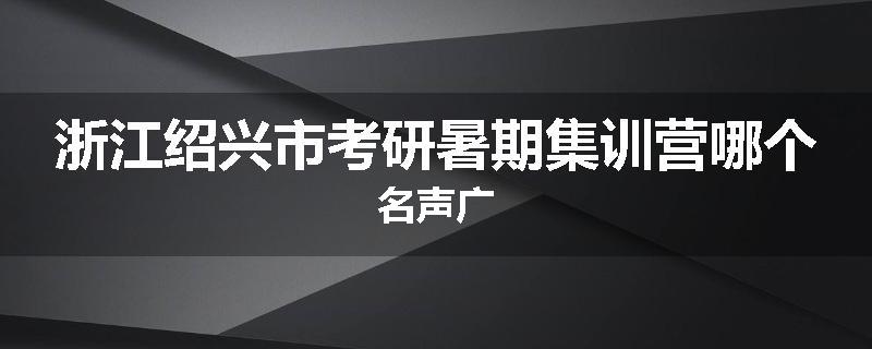 浙江绍兴市考研暑期集训营哪个名声广