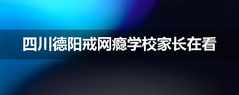 四川德阳戒网瘾学校家长在看
