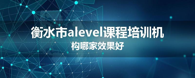 衡水市alevel课程培训机构哪家效果好