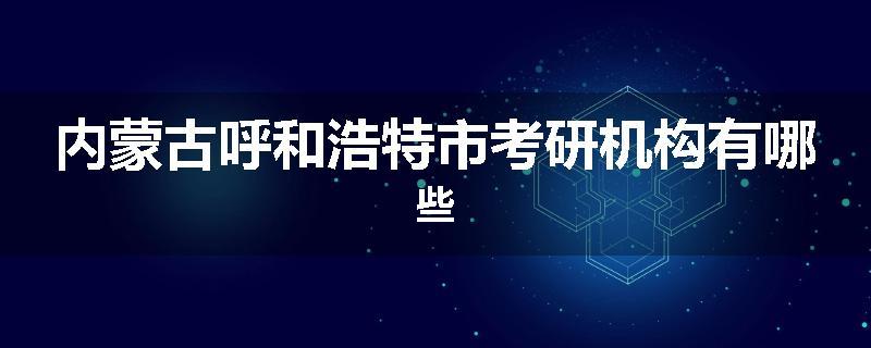 内蒙古呼和浩特市考研机构有哪些