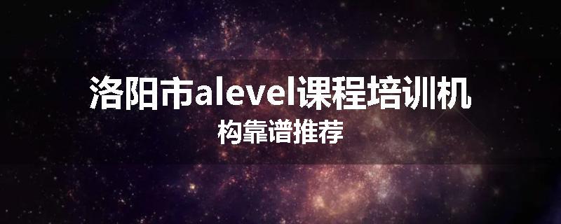 洛阳市alevel课程培训机构靠谱推荐