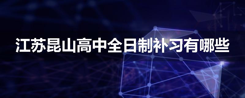 江苏昆山高中全日制补习有哪些