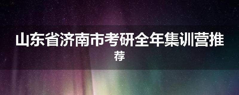山东省济南市考研全年集训营推荐