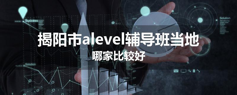 揭阳市alevel辅导班当地哪家比较好