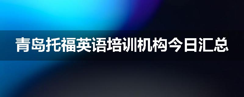 青岛托福英语培训机构今日汇总