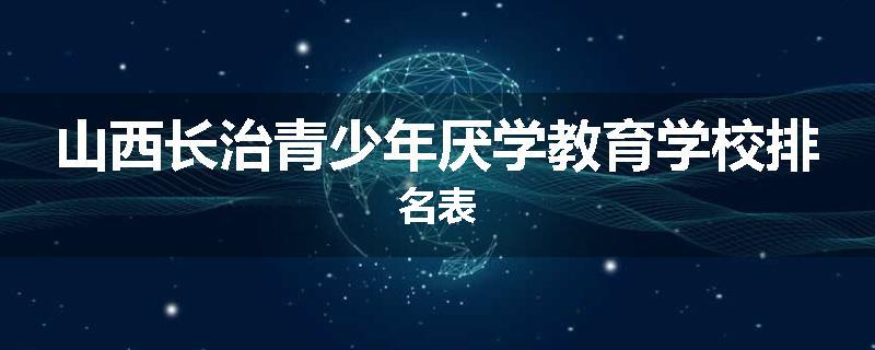 山西长治青少年厌学教育学校排名表