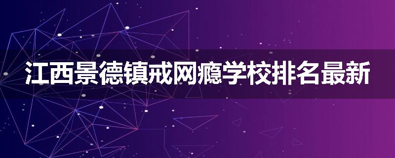 江西景德镇戒网瘾学校排名最新