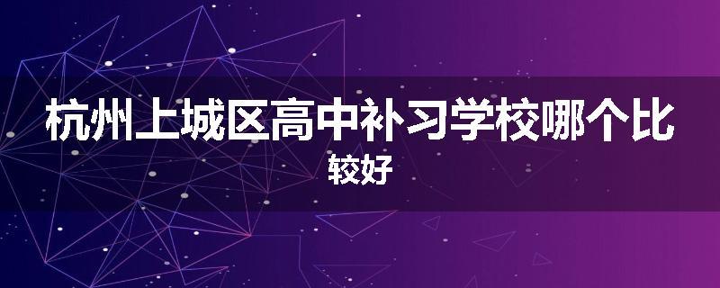 杭州上城区高中补习学校哪个比较好