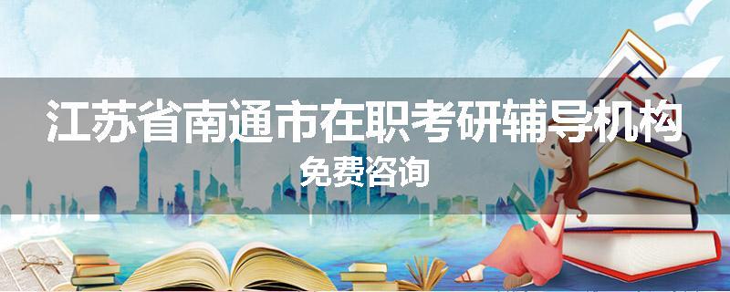 江苏省南通市在职考研辅导机构免费咨询