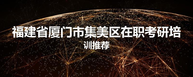 福建省厦门市集美区在职考研培训推荐