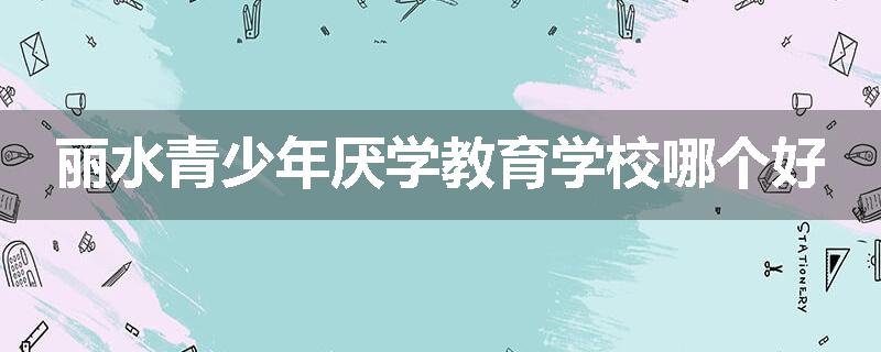丽水青少年厌学教育学校哪个好