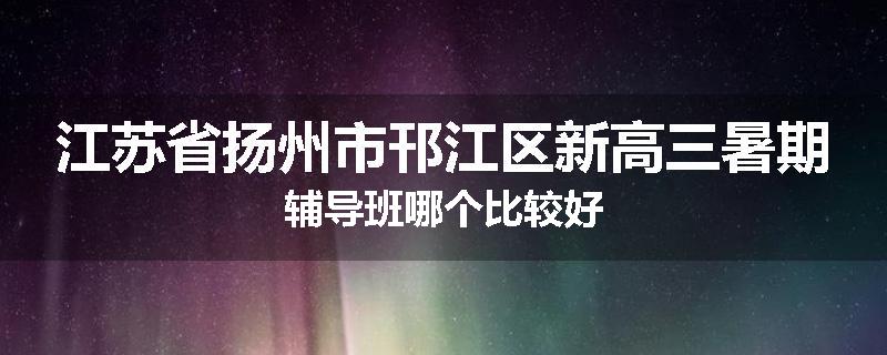 江苏省扬州市邗江区新高三暑期辅导班哪个比较好