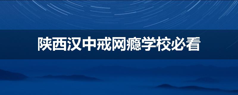 陕西汉中戒网瘾学校必看