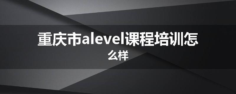 重庆市alevel课程培训怎么样