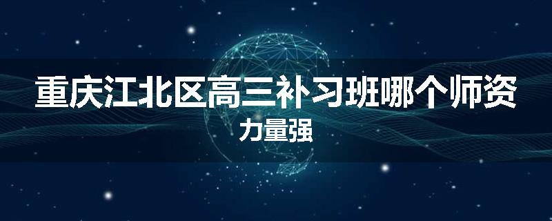 重庆江北区高三补习班哪个师资力量强