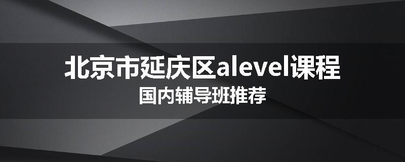 北京市延庆区alevel课程国内辅导班推荐