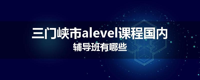 三门峡市alevel课程国内辅导班有哪些