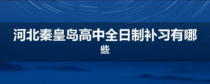 河北秦皇岛高中全日制补习有哪些