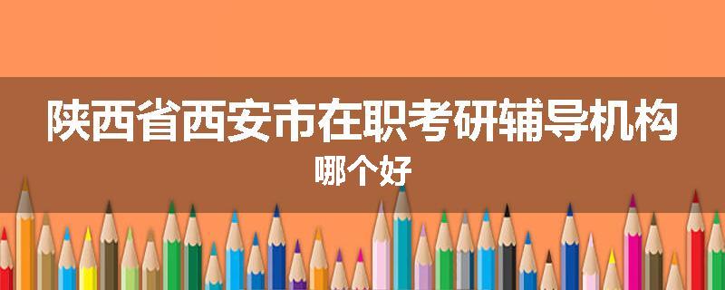 陕西省西安市在职考研辅导机构哪个好