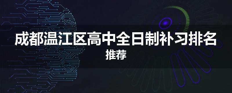 成都温江区高中全日制补习排名推荐