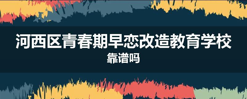 河西区青春期早恋改造教育学校靠谱吗