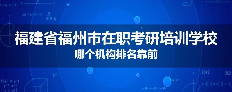 福建省福州市在职考研培训学校哪个机构排名靠前