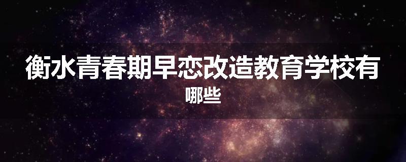 衡水青春期早恋改造教育学校有哪些