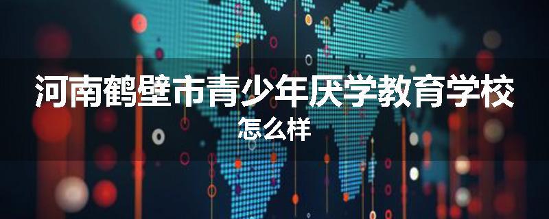 河南鹤壁市青少年厌学教育学校怎么样