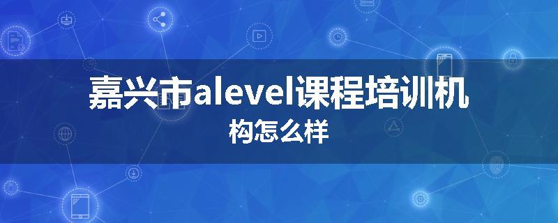 嘉兴市alevel课程培训机构怎么样