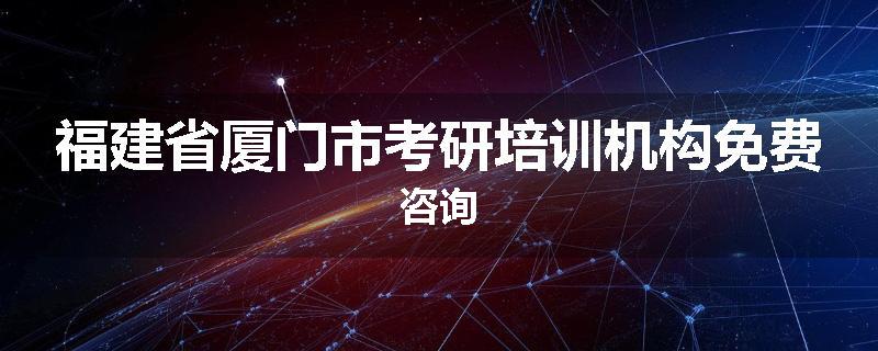 福建省厦门市考研培训机构免费咨询