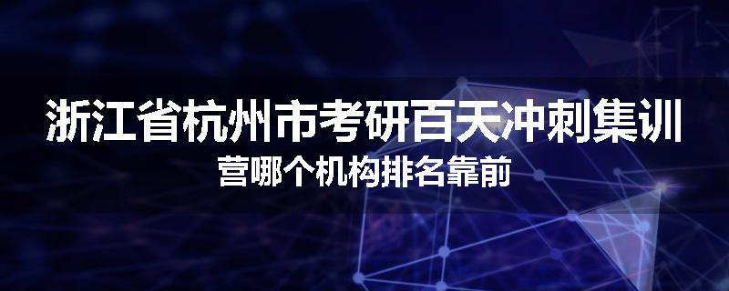 浙江省杭州市考研百天冲刺集训营哪个机构排名靠前