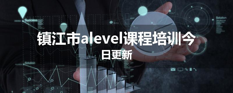 镇江市alevel课程培训今日更新