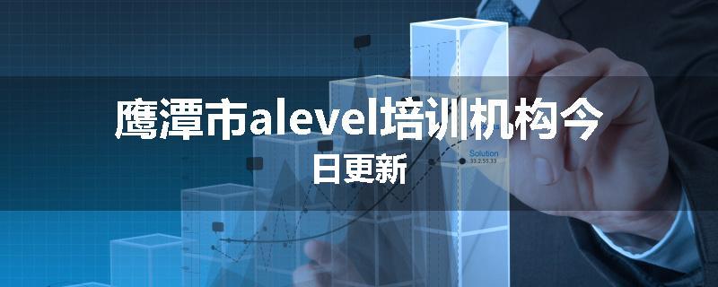 鹰潭市alevel培训机构今日更新