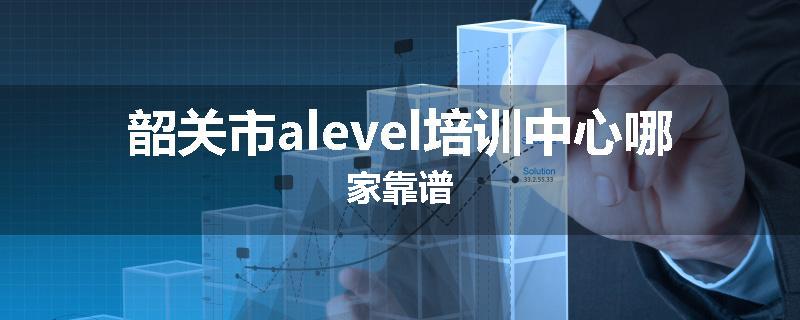 韶关市alevel培训中心哪家靠谱